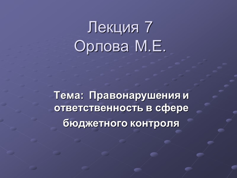 Лекция 7 Орлова М.Е. Тема:  Правонарушения и ответственность в сфере  бюджетного контроля